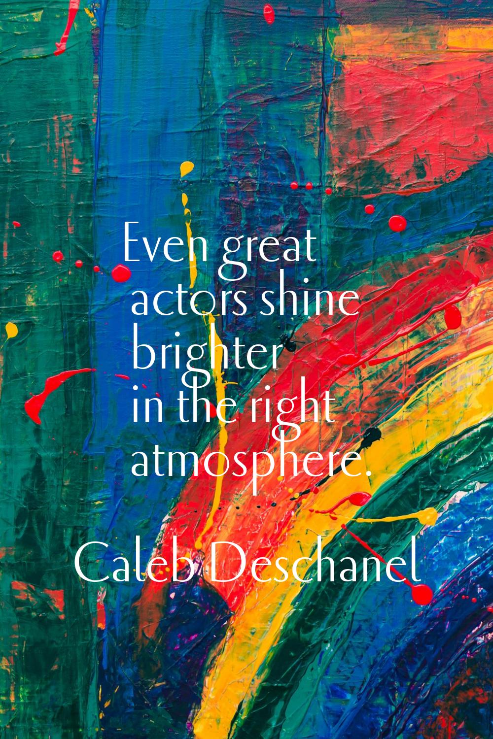 Even great actors shine brighter in the right atmosphere.
