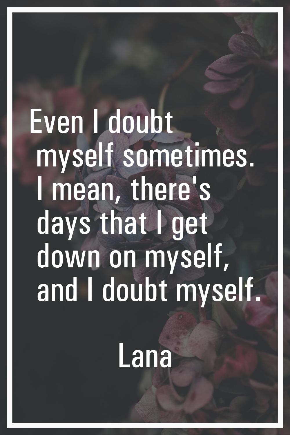 Even I doubt myself sometimes. I mean, there's days that I get down on myself, and I doubt myself.
