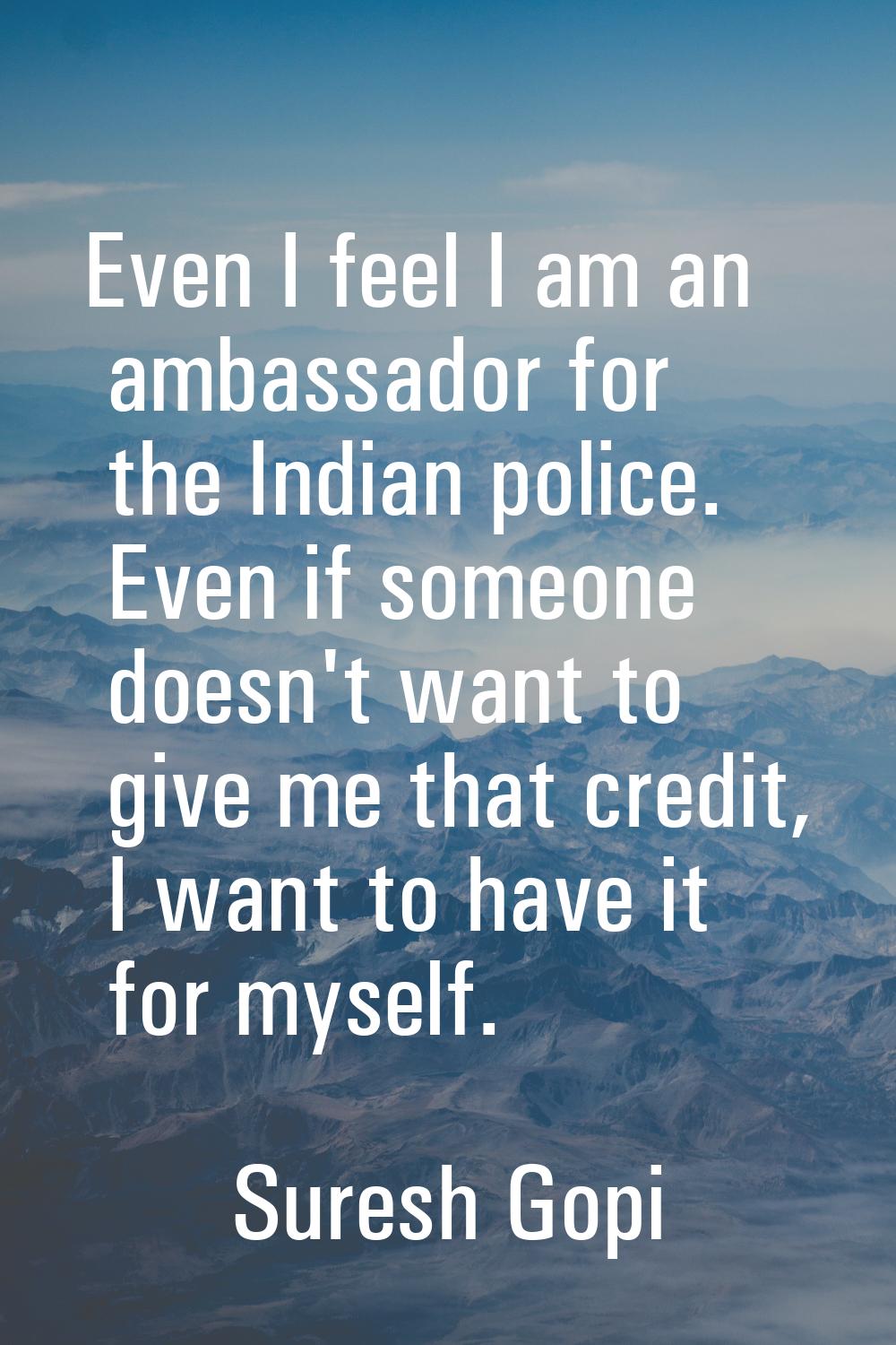 Even I feel I am an ambassador for the Indian police. Even if someone doesn't want to give me that 