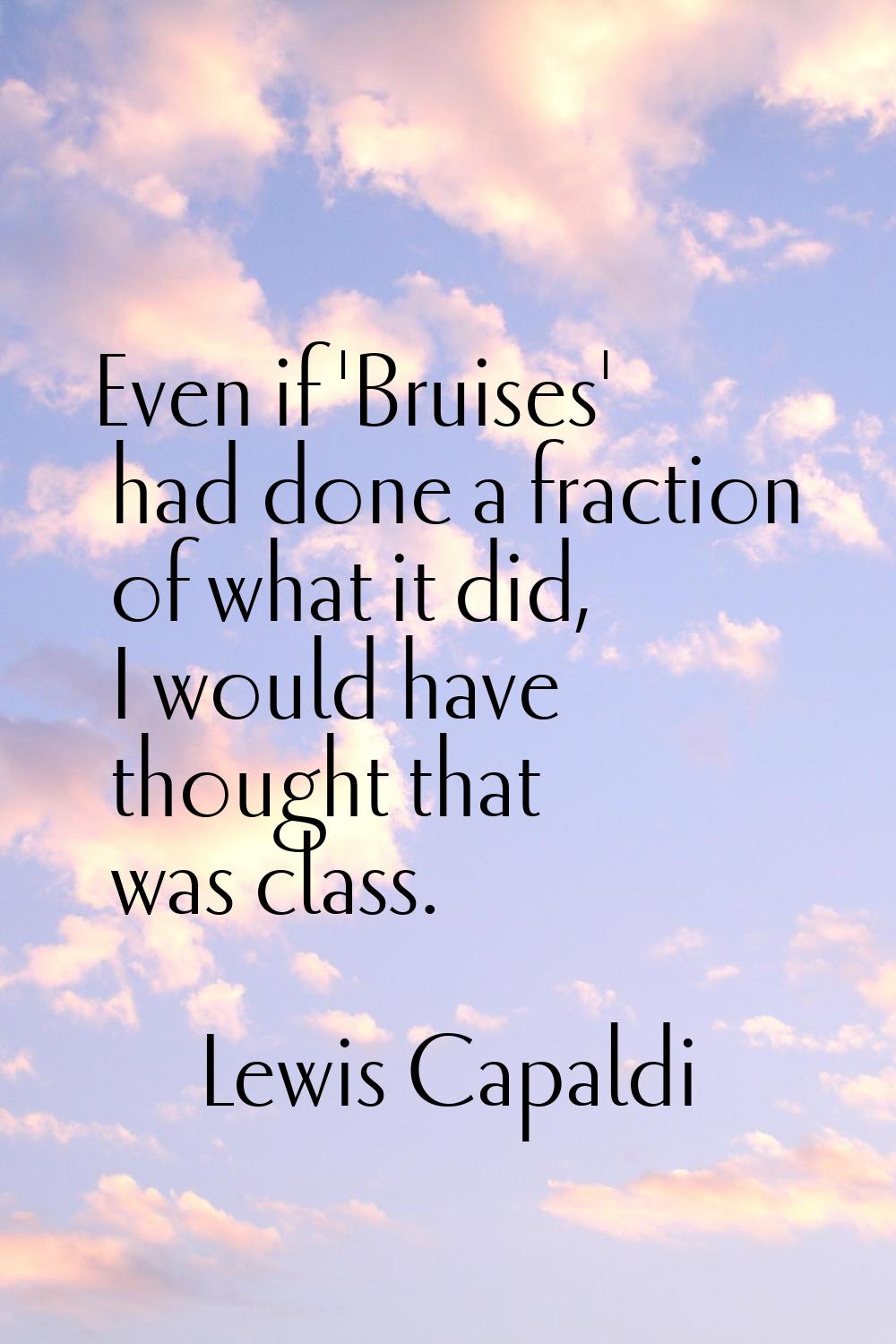 Even if 'Bruises' had done a fraction of what it did, I would have thought that was class.