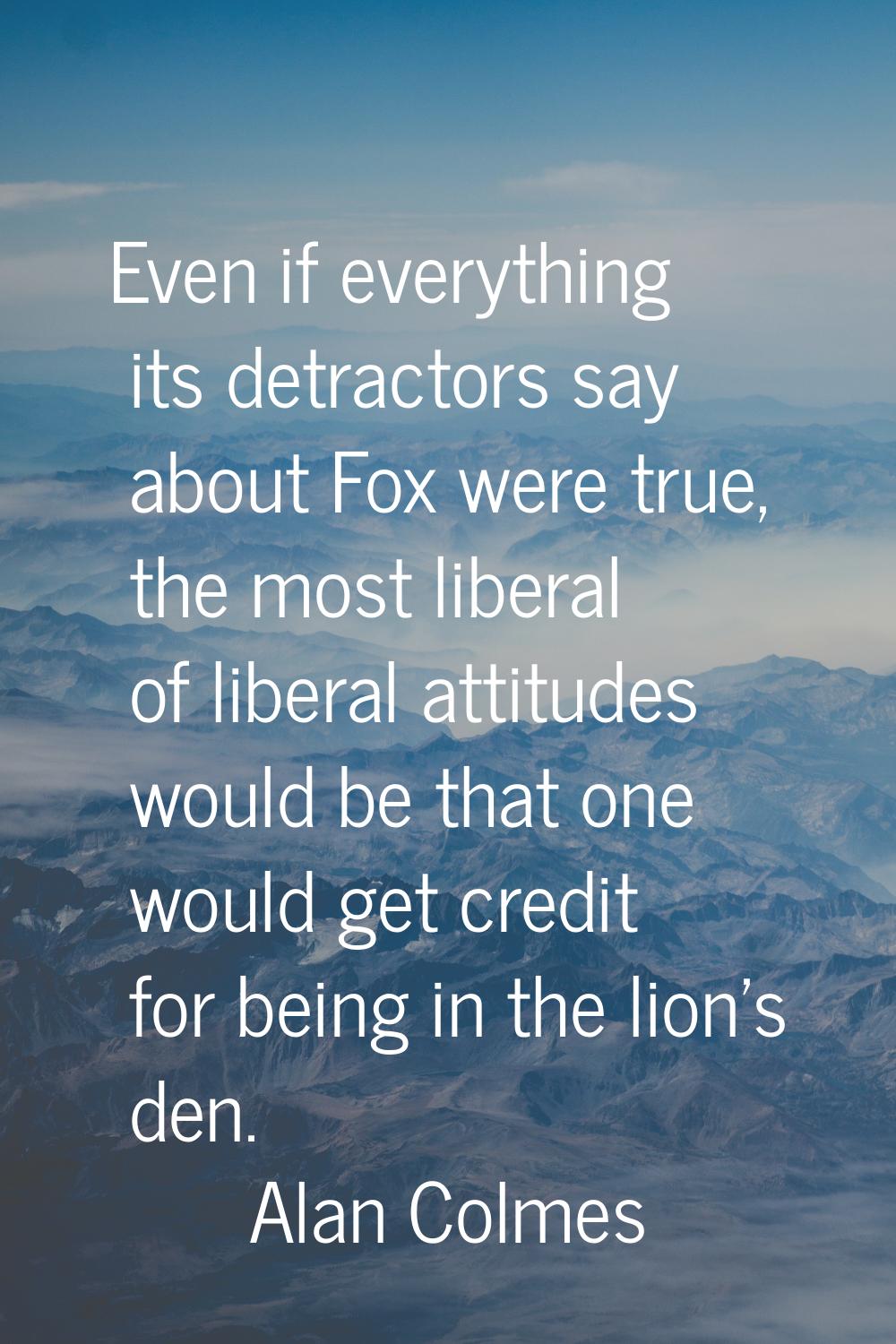 Even if everything its detractors say about Fox were true, the most liberal of liberal attitudes wo