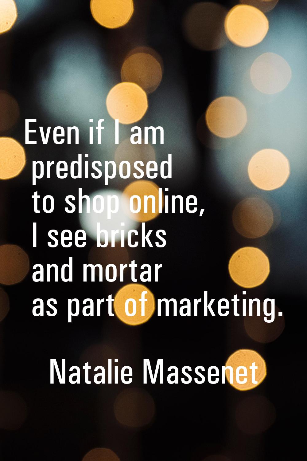 Even if I am predisposed to shop online, I see bricks and mortar as part of marketing.