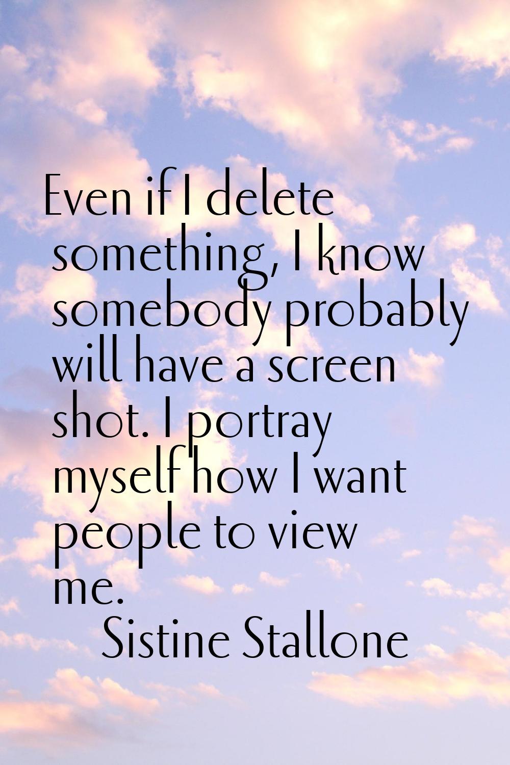 Even if I delete something, I know somebody probably will have a screen shot. I portray myself how 