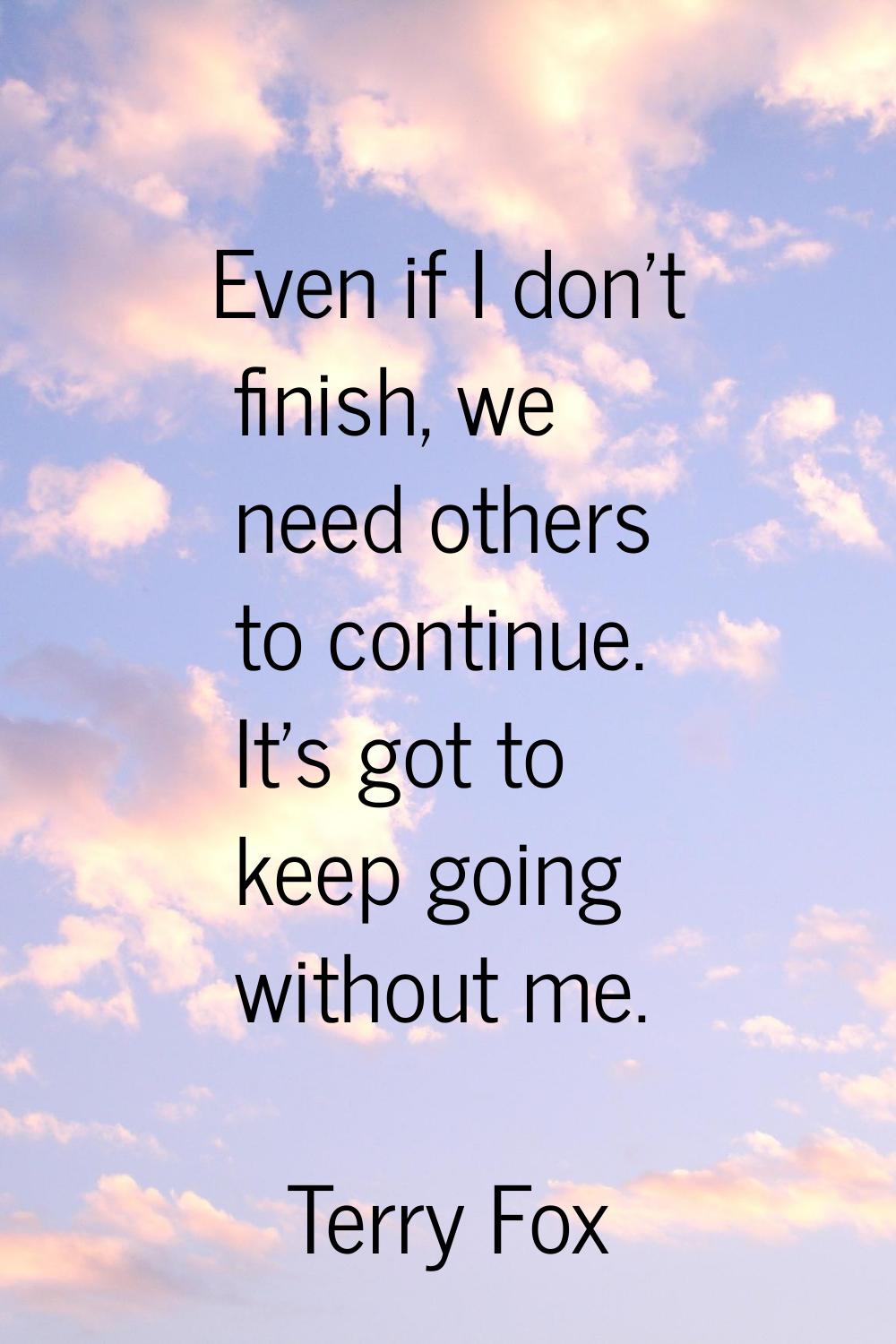 Even if I don't finish, we need others to continue. It's got to keep going without me.