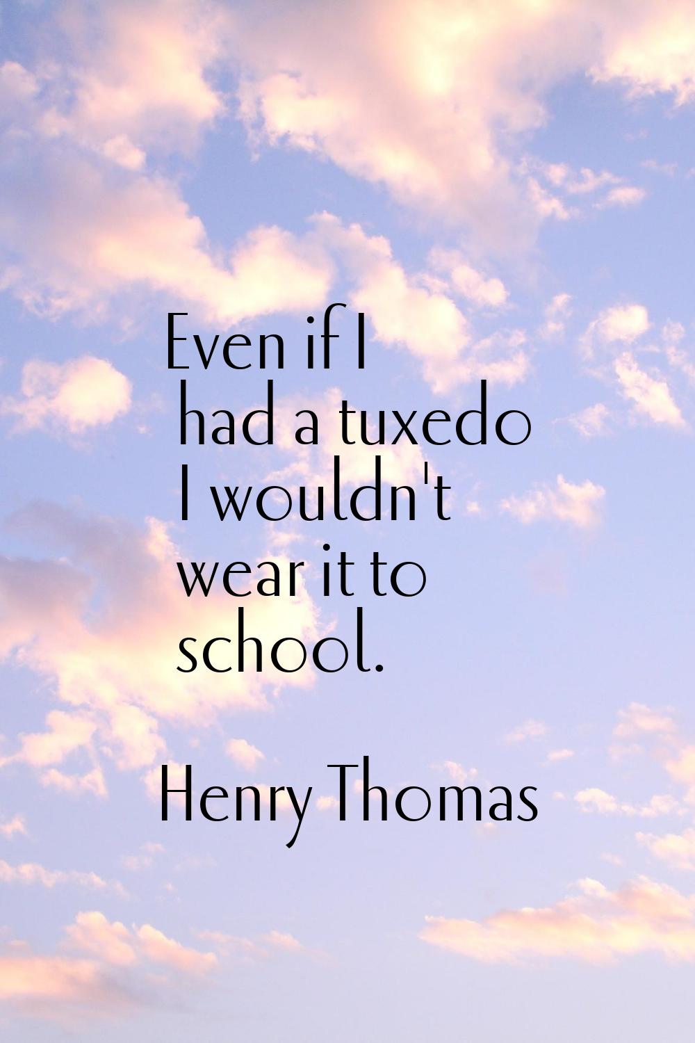 Even if I had a tuxedo I wouldn't wear it to school.