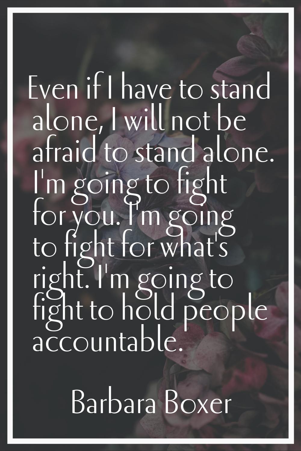 Even if I have to stand alone, I will not be afraid to stand alone. I'm going to fight for you. I'm