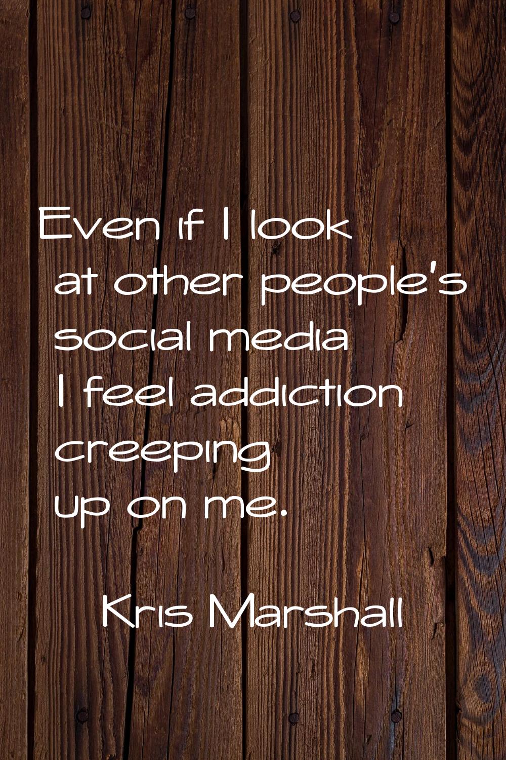 Even if I look at other people's social media I feel addiction creeping up on me.