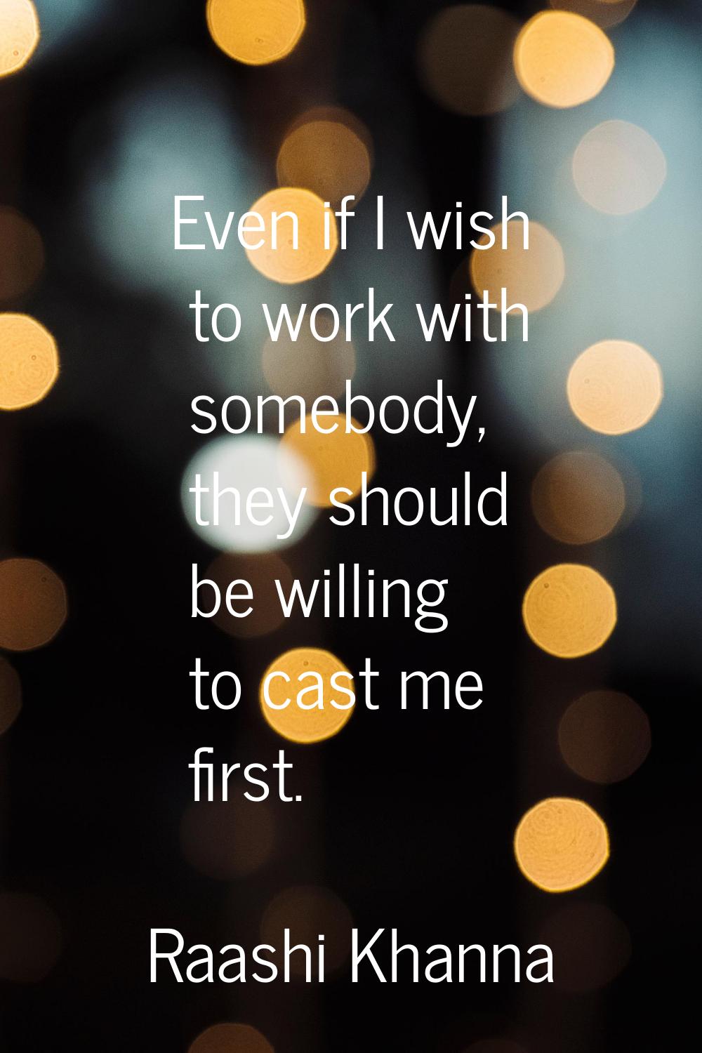 Even if I wish to work with somebody, they should be willing to cast me first.