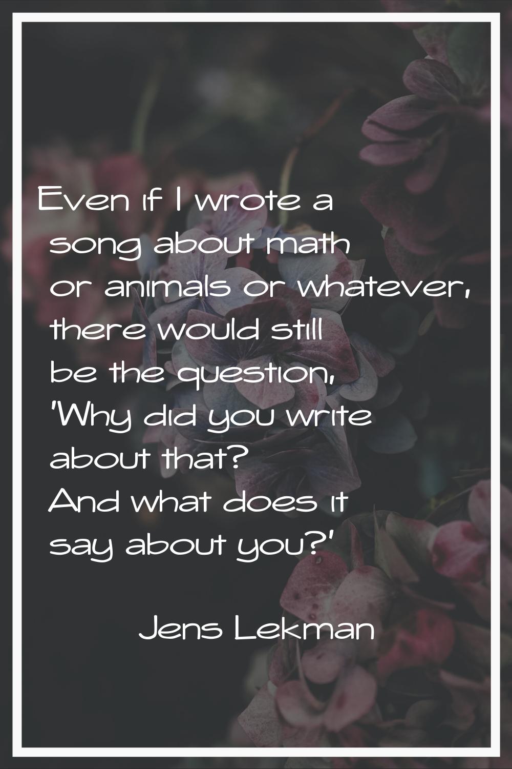 Even if I wrote a song about math or animals or whatever, there would still be the question, 'Why d
