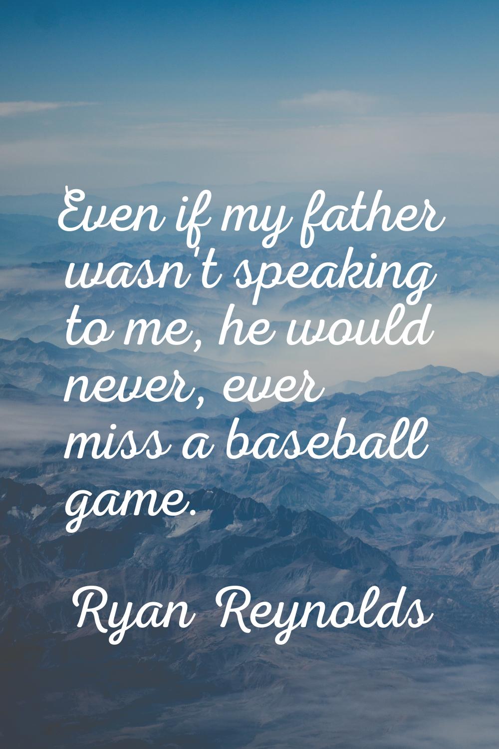 Even if my father wasn't speaking to me, he would never, ever miss a baseball game.