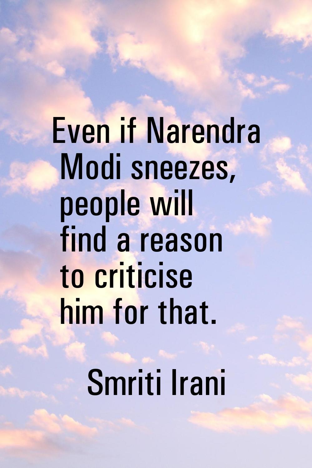 Even if Narendra Modi sneezes, people will find a reason to criticise him for that.