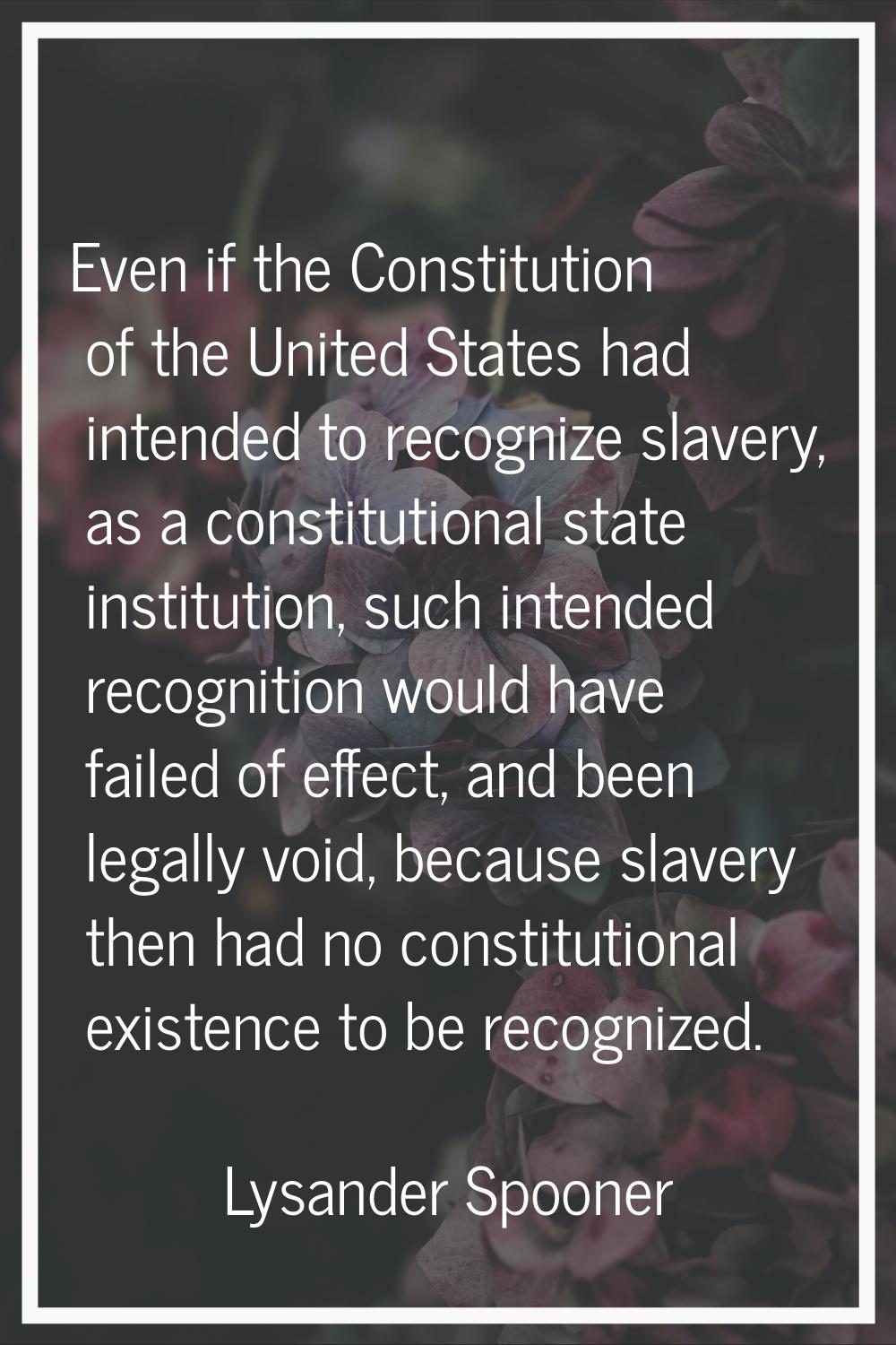 Even if the Constitution of the United States had intended to recognize slavery, as a constitutiona