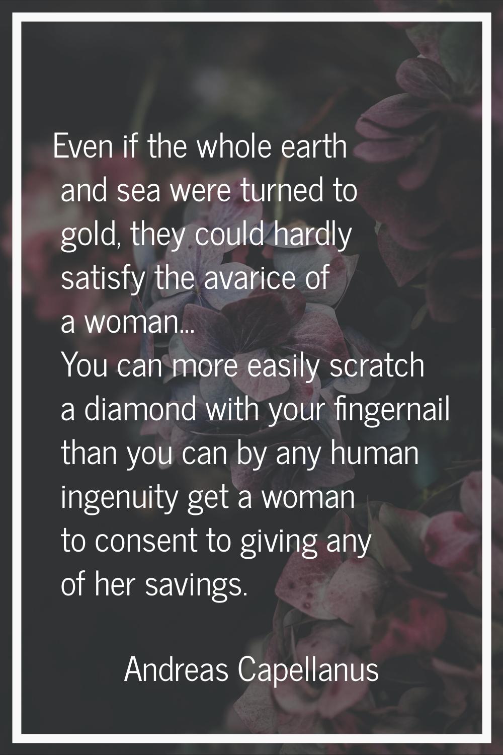 Even if the whole earth and sea were turned to gold, they could hardly satisfy the avarice of a wom