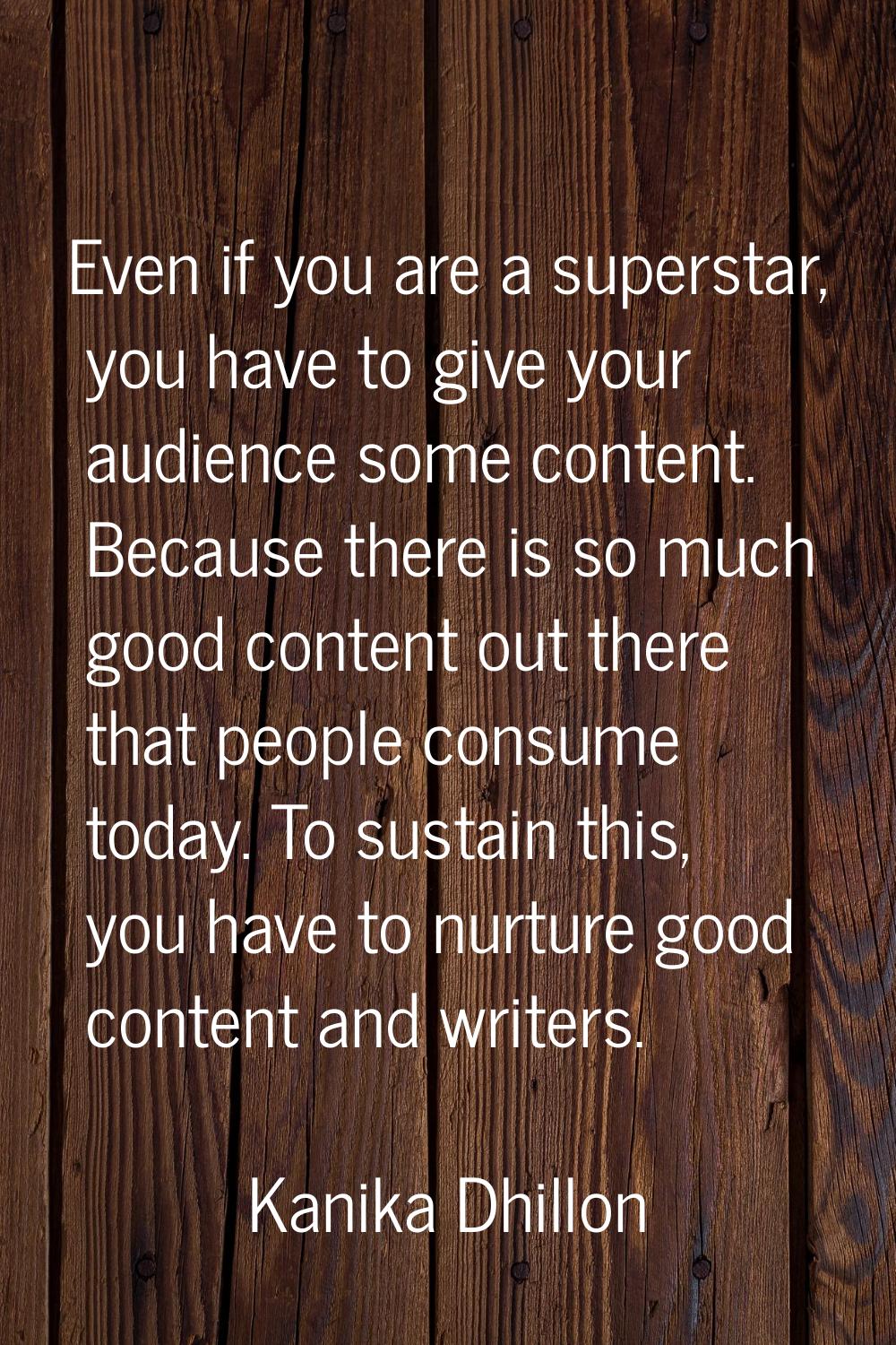 Even if you are a superstar, you have to give your audience some content. Because there is so much 