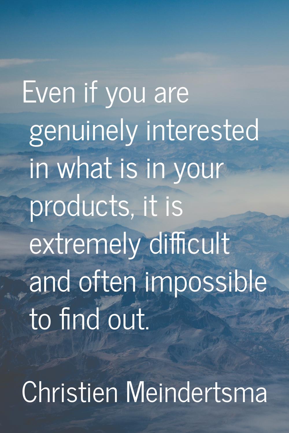 Even if you are genuinely interested in what is in your products, it is extremely difficult and oft