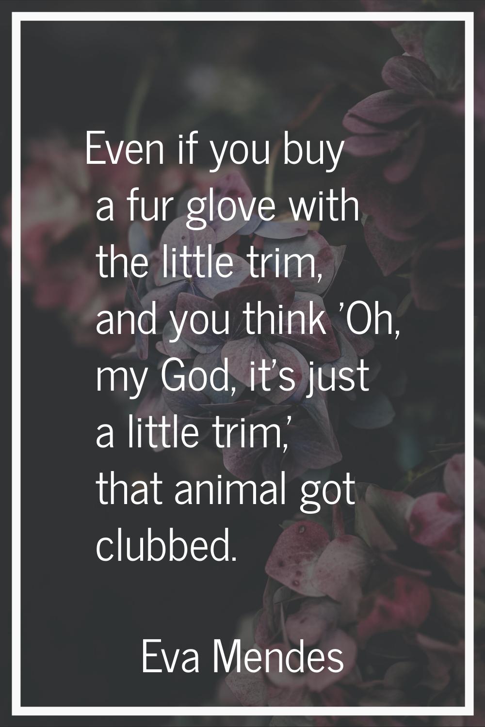 Even if you buy a fur glove with the little trim, and you think 'Oh, my God, it's just a little tri