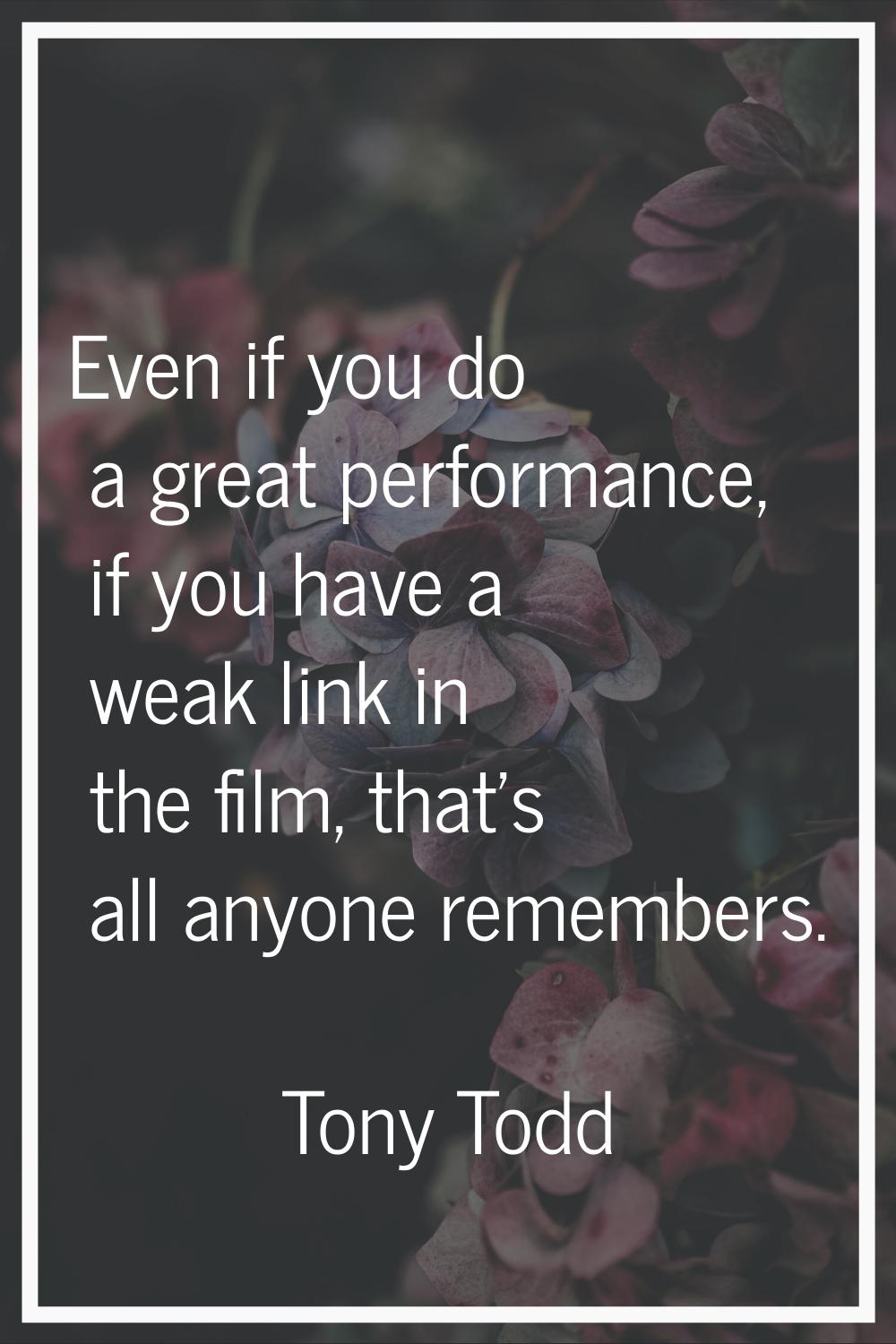 Even if you do a great performance, if you have a weak link in the film, that's all anyone remember