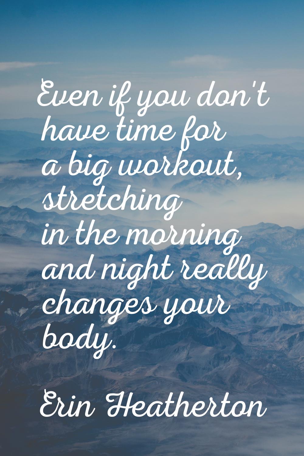 Even if you don't have time for a big workout, stretching in the morning and night really changes y