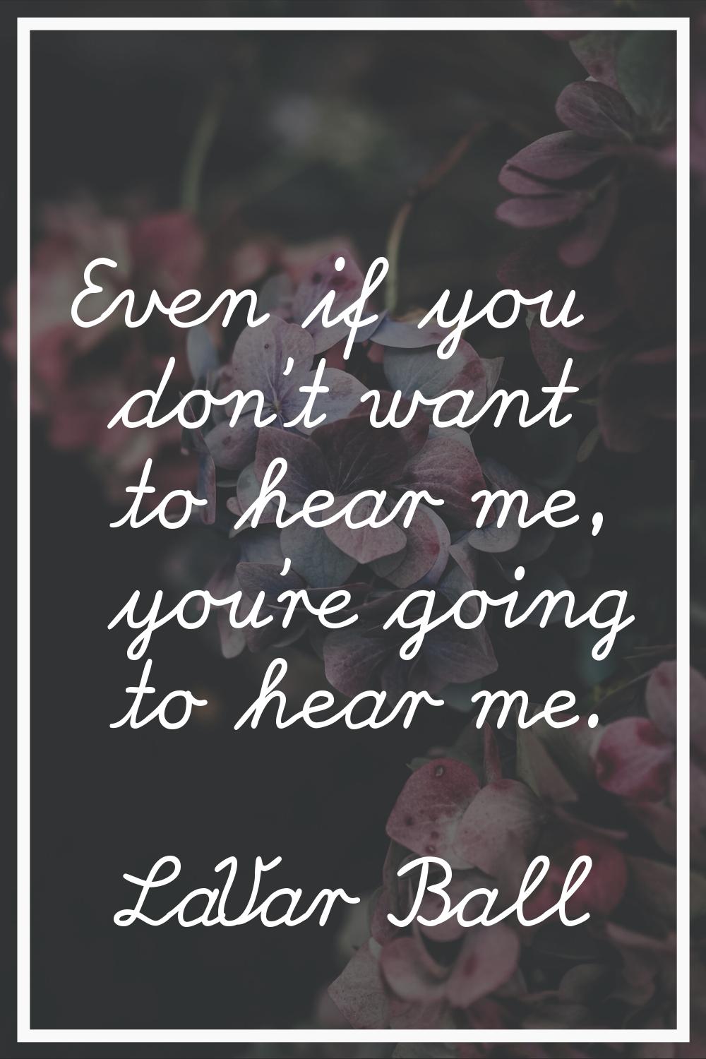 Even if you don't want to hear me, you're going to hear me.