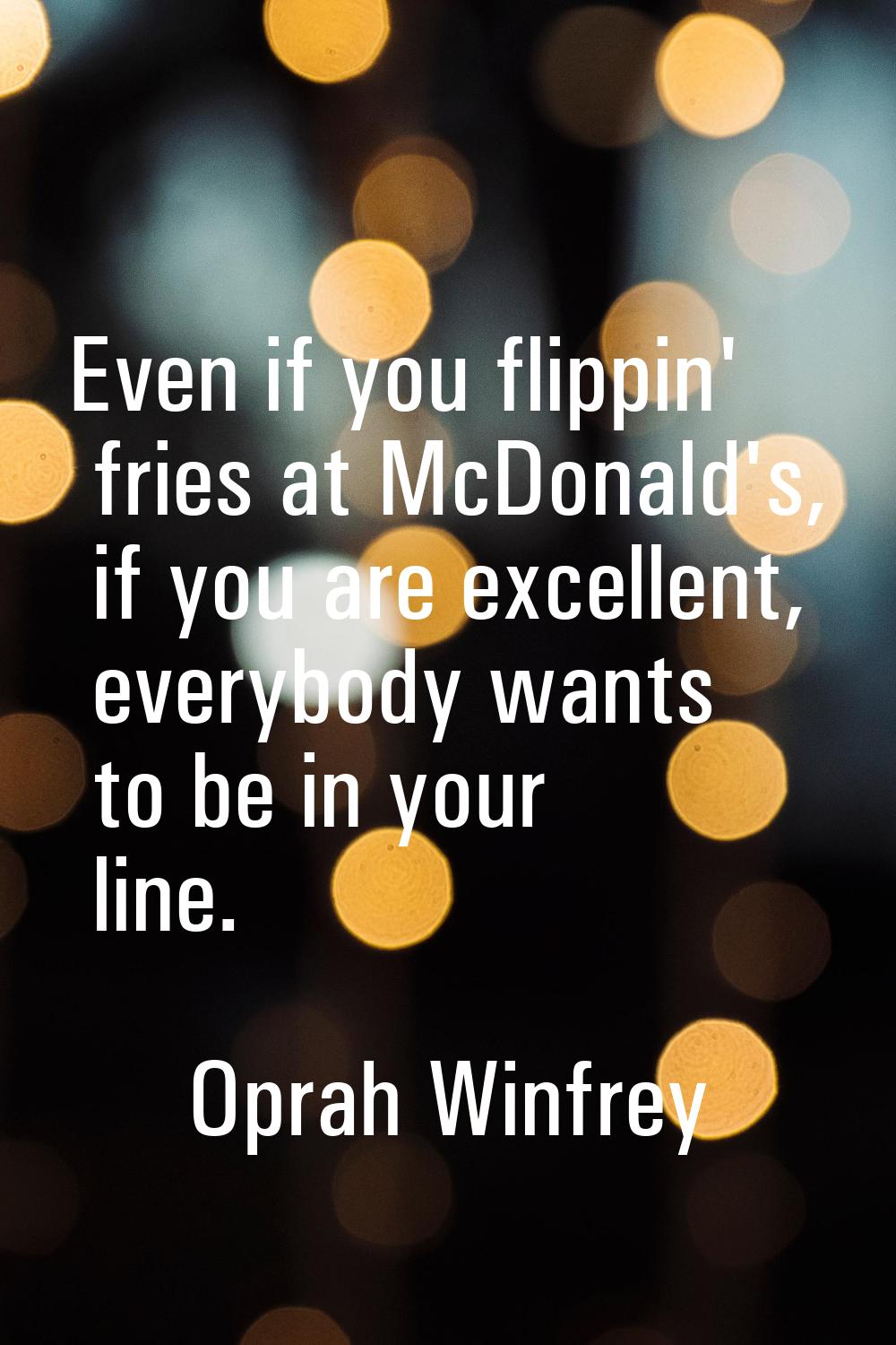 Even if you flippin' fries at McDonald's, if you are excellent, everybody wants to be in your line.
