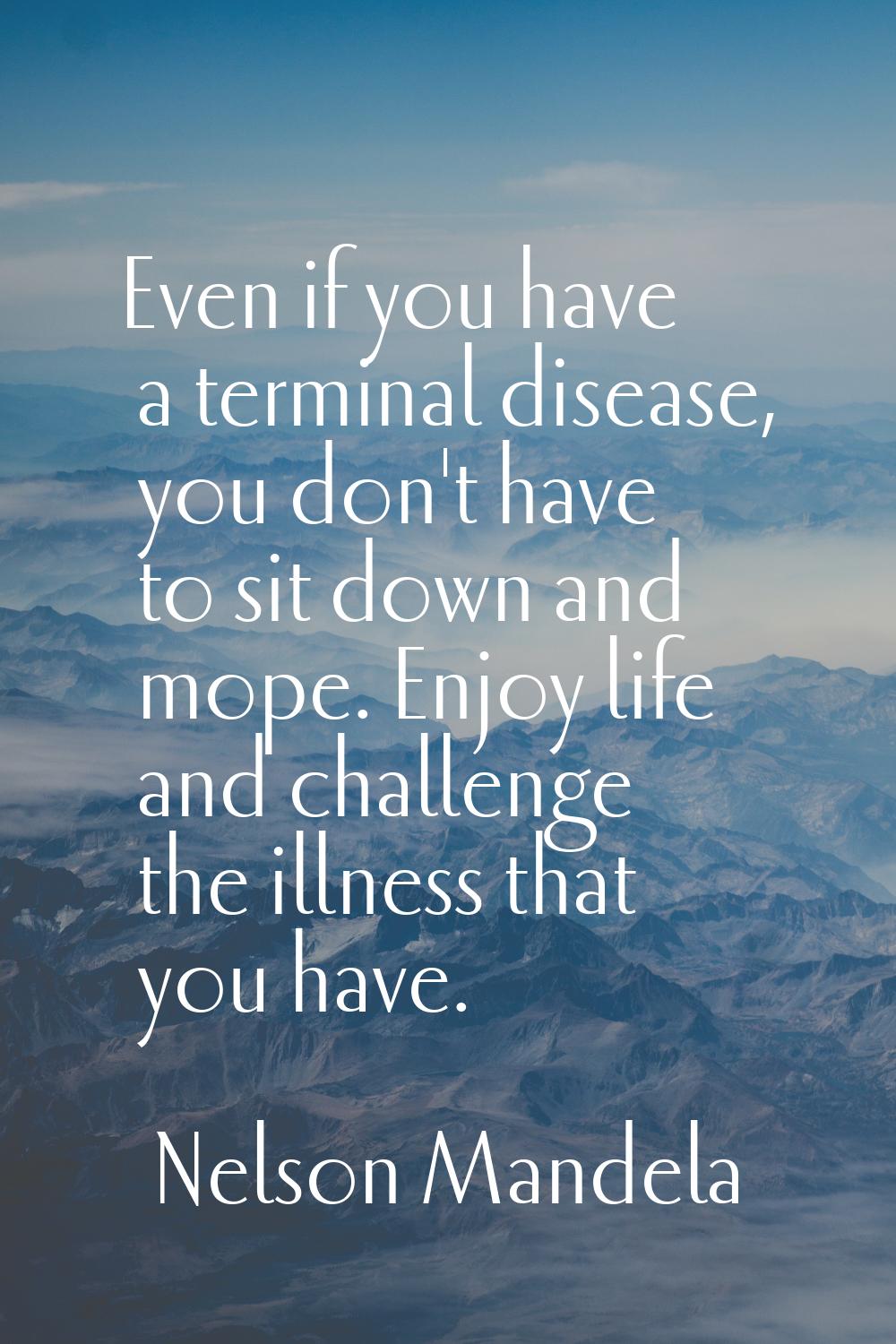 Even if you have a terminal disease, you don't have to sit down and mope. Enjoy life and challenge 