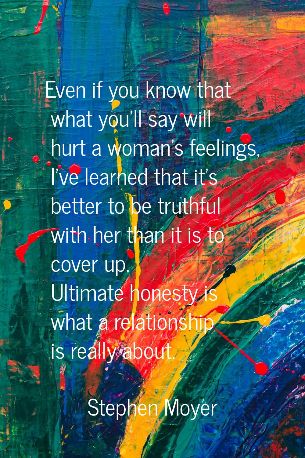 Even if you know that what you'll say will hurt a woman's feelings, I've learned that it's better t