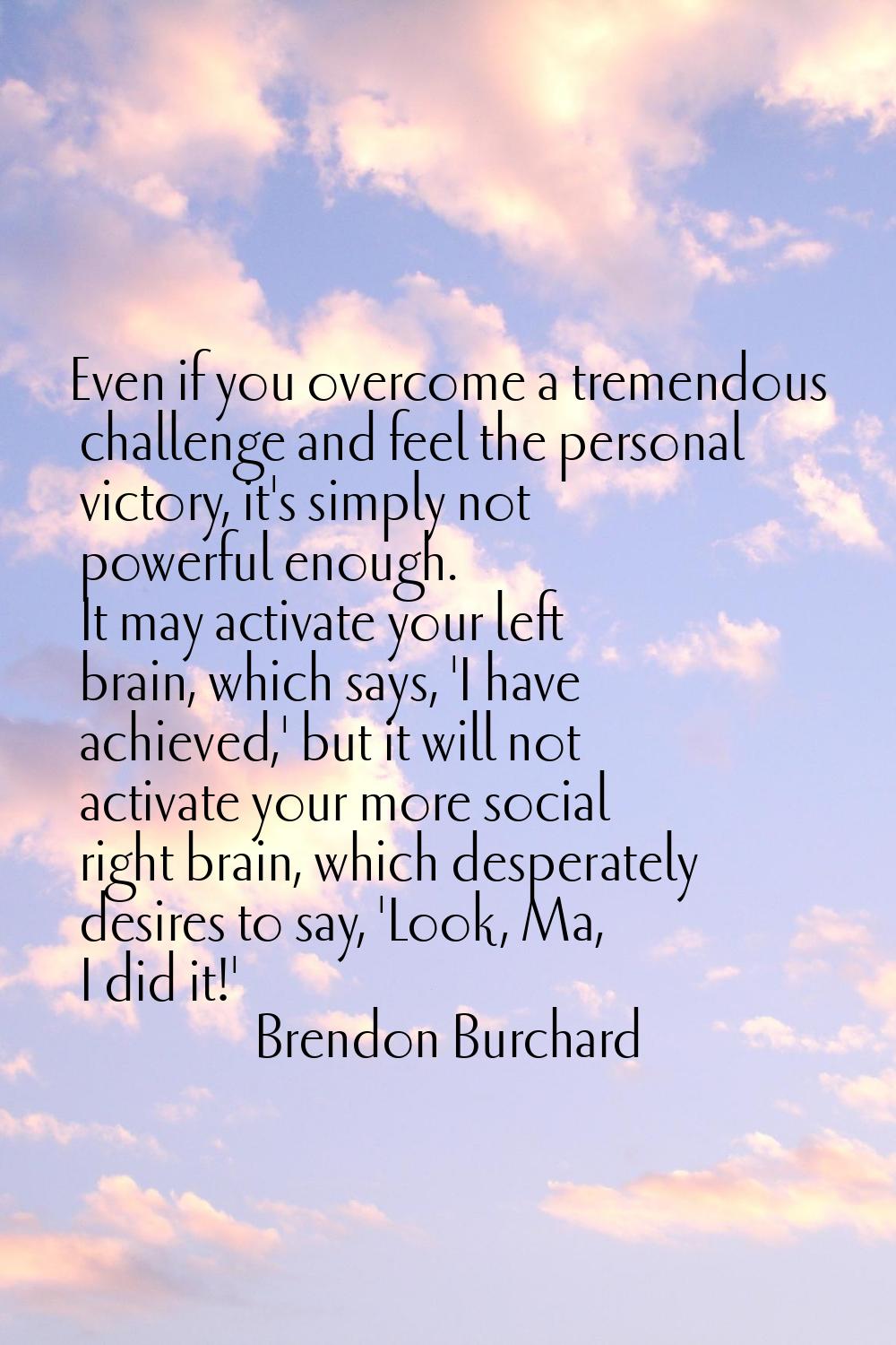 Even if you overcome a tremendous challenge and feel the personal victory, it's simply not powerful