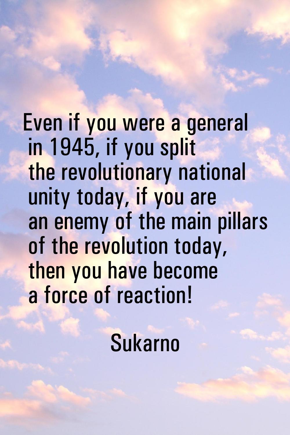Even if you were a general in 1945, if you split the revolutionary national unity today, if you are