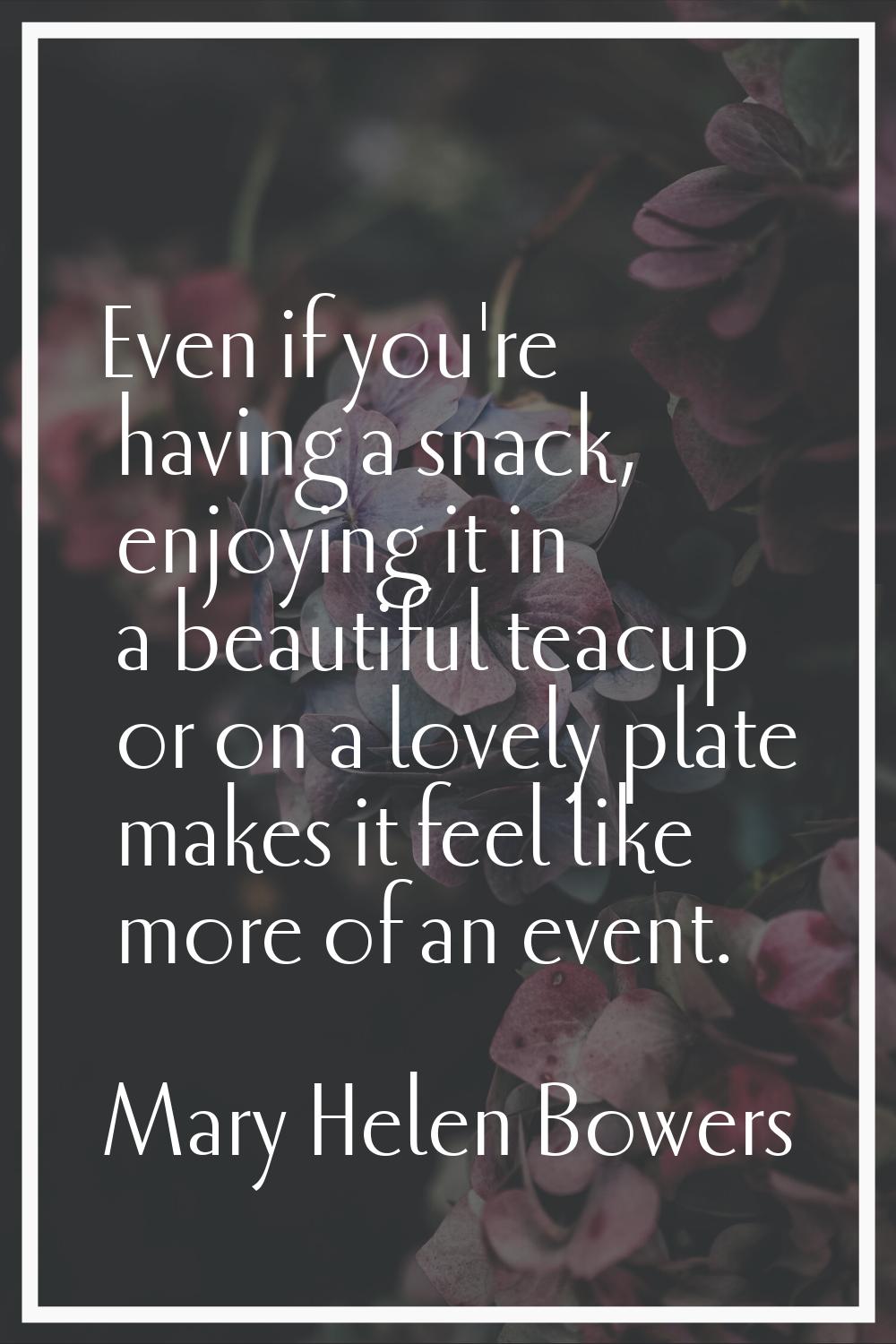 Even if you're having a snack, enjoying it in a beautiful teacup or on a lovely plate makes it feel