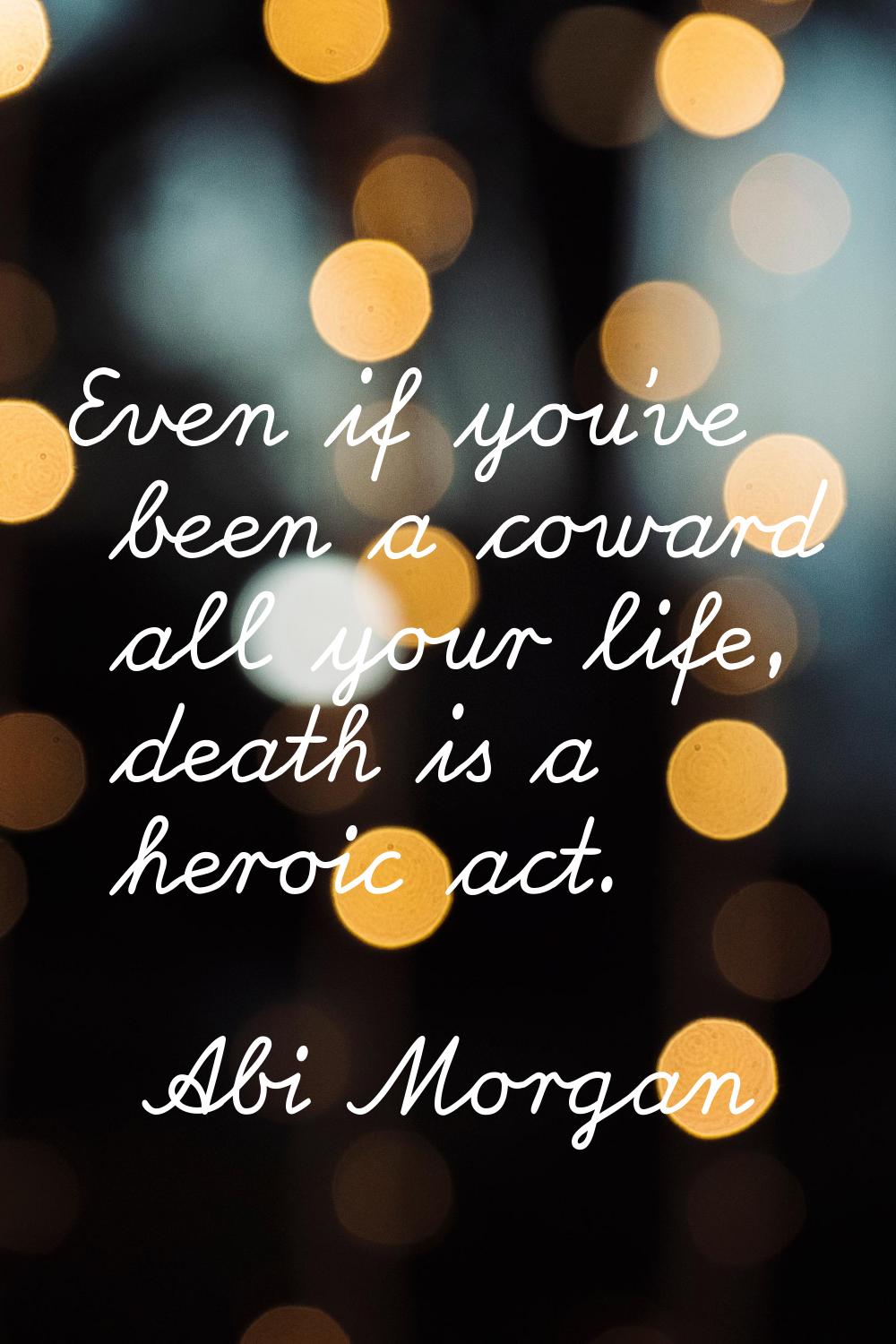 Even if you've been a coward all your life, death is a heroic act.