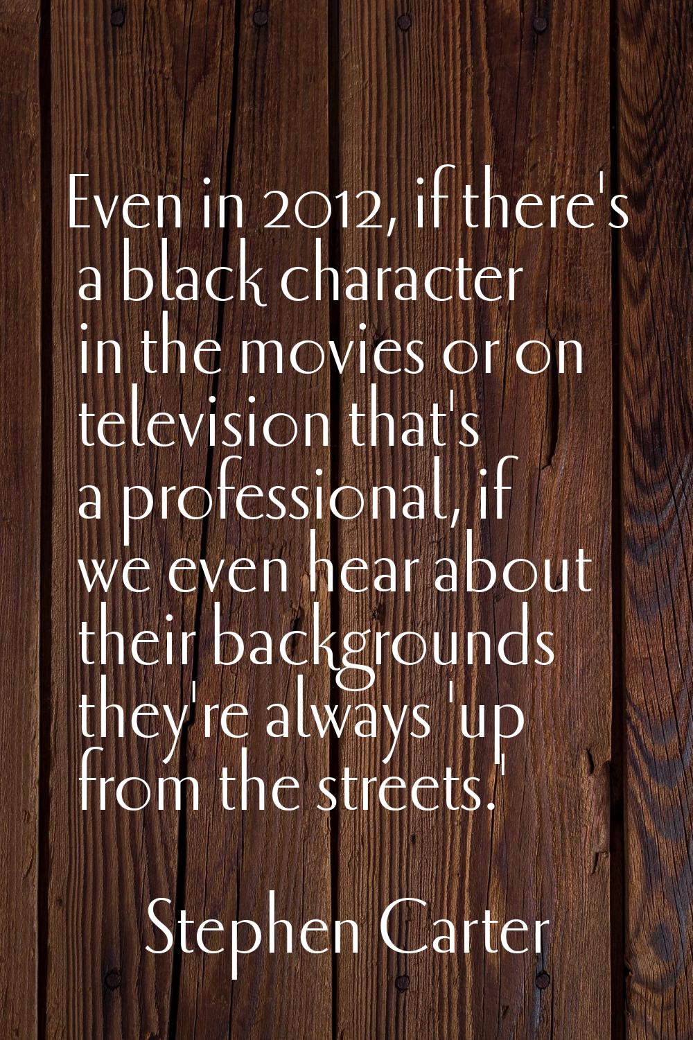 Even in 2012, if there's a black character in the movies or on television that's a professional, if