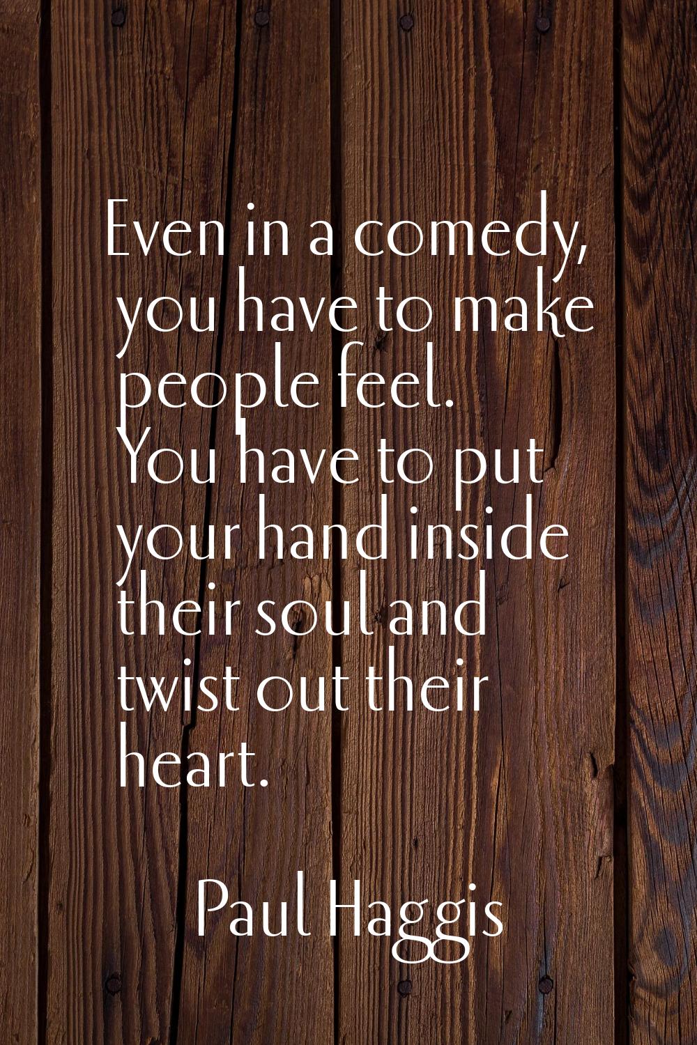 Even in a comedy, you have to make people feel. You have to put your hand inside their soul and twi