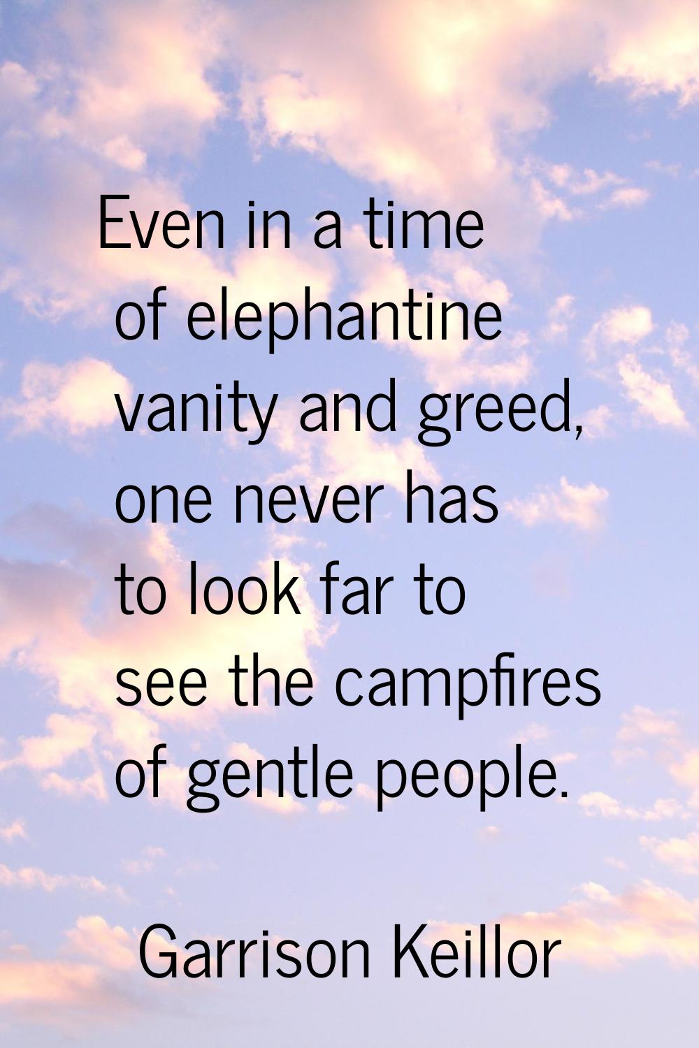 Even in a time of elephantine vanity and greed, one never has to look far to see the campfires of g