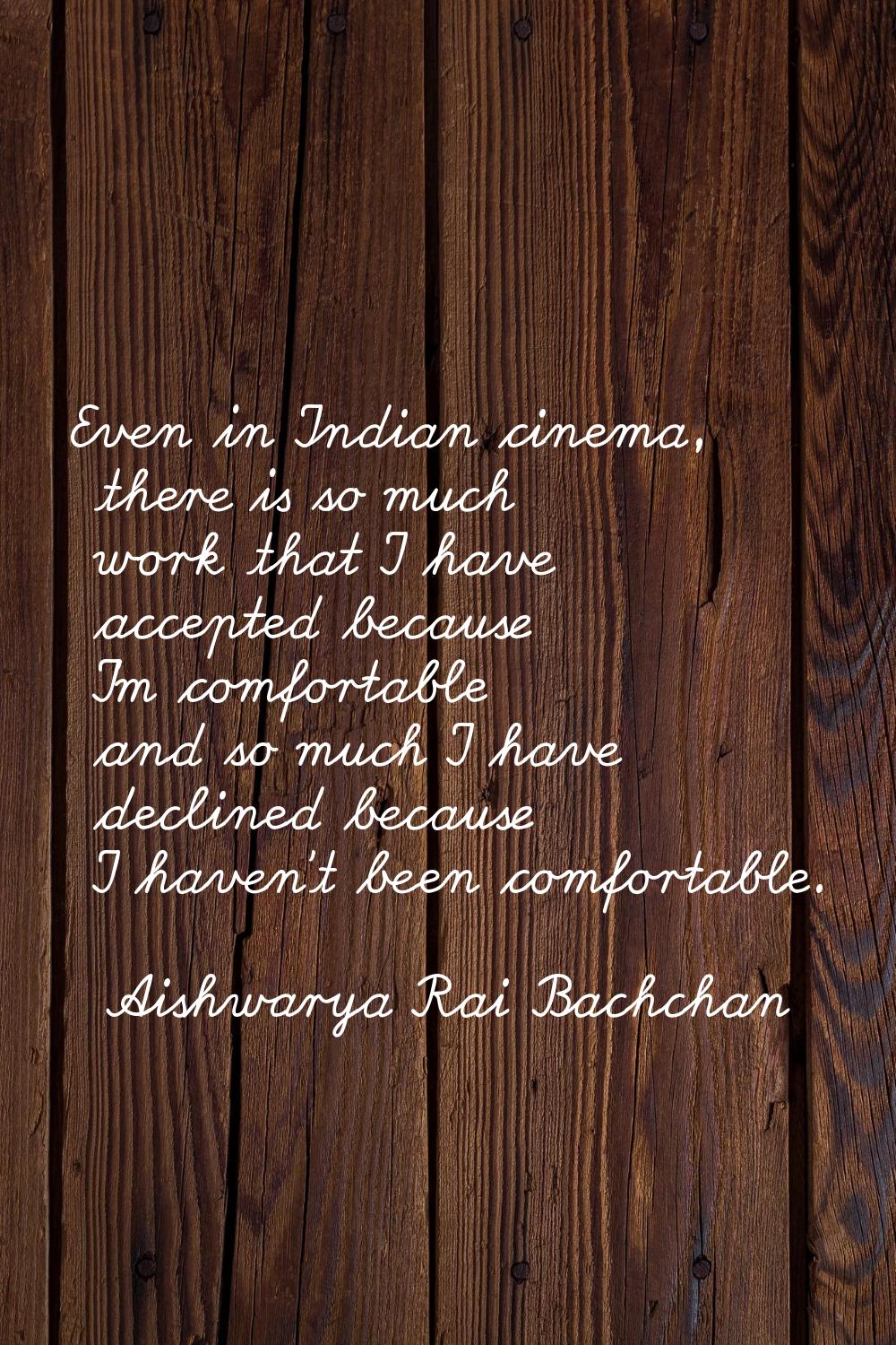 Even in Indian cinema, there is so much work that I have accepted because I'm comfortable and so mu