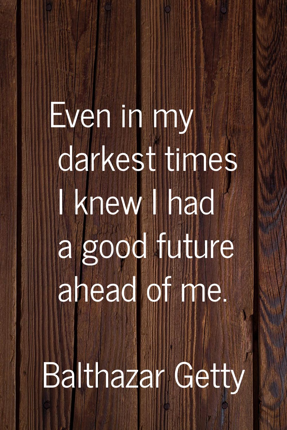 Even in my darkest times I knew I had a good future ahead of me.