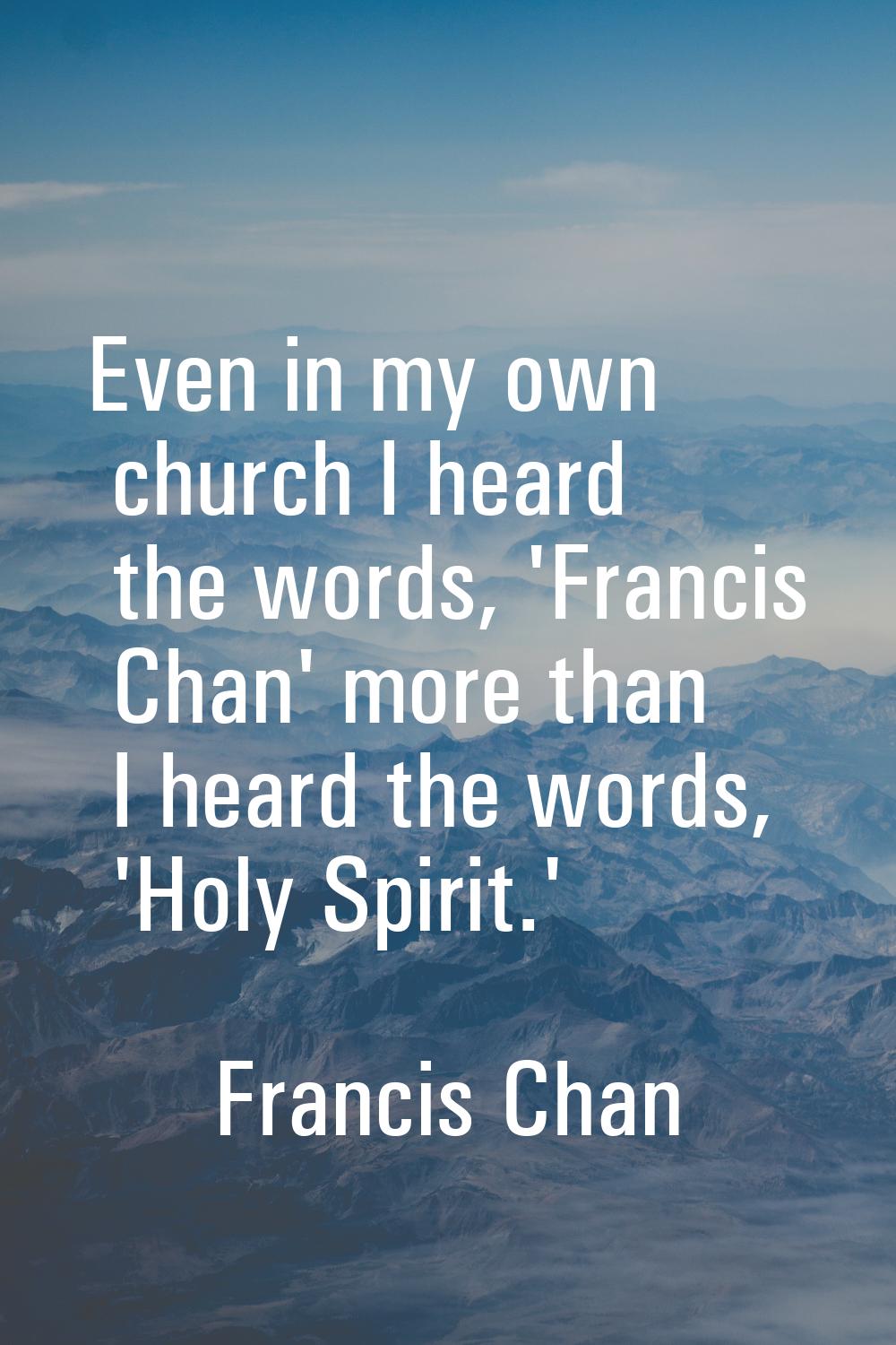 Even in my own church I heard the words, 'Francis Chan' more than I heard the words, 'Holy Spirit.'