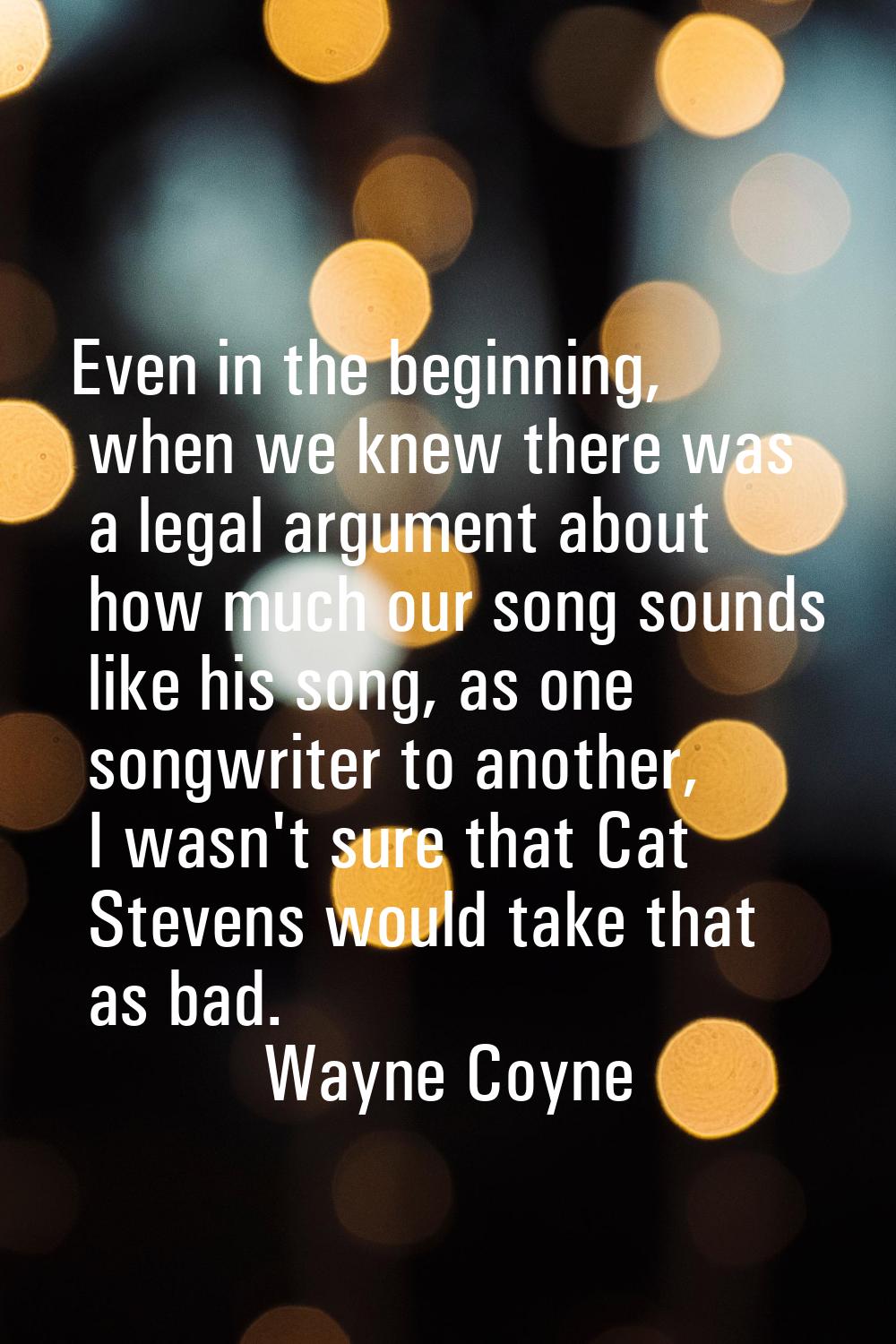Even in the beginning, when we knew there was a legal argument about how much our song sounds like 