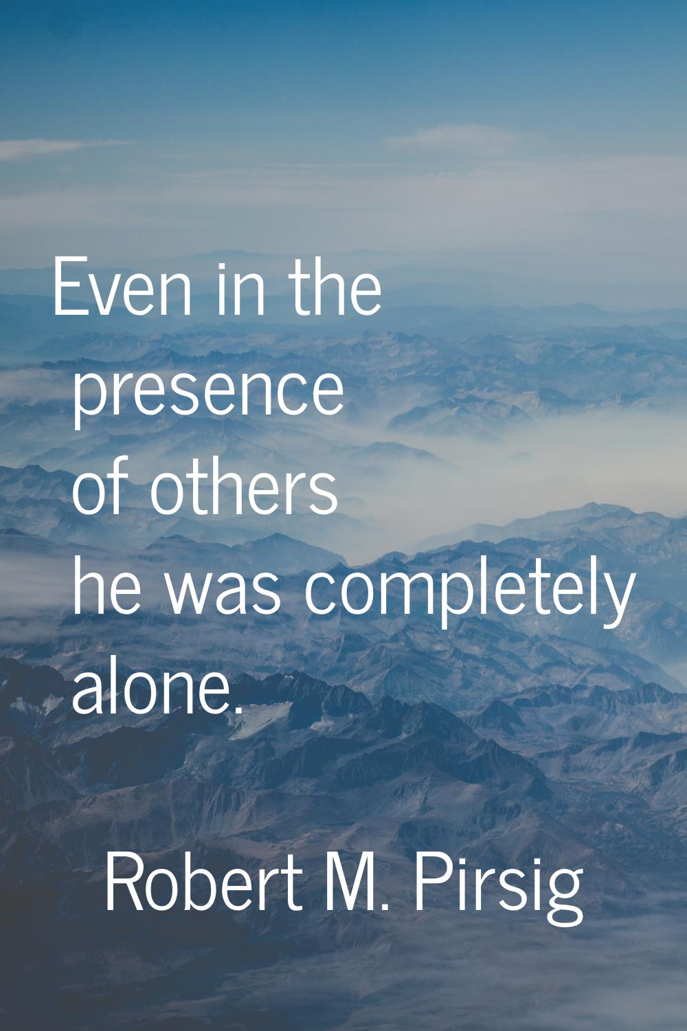 Even in the presence of others he was completely alone.