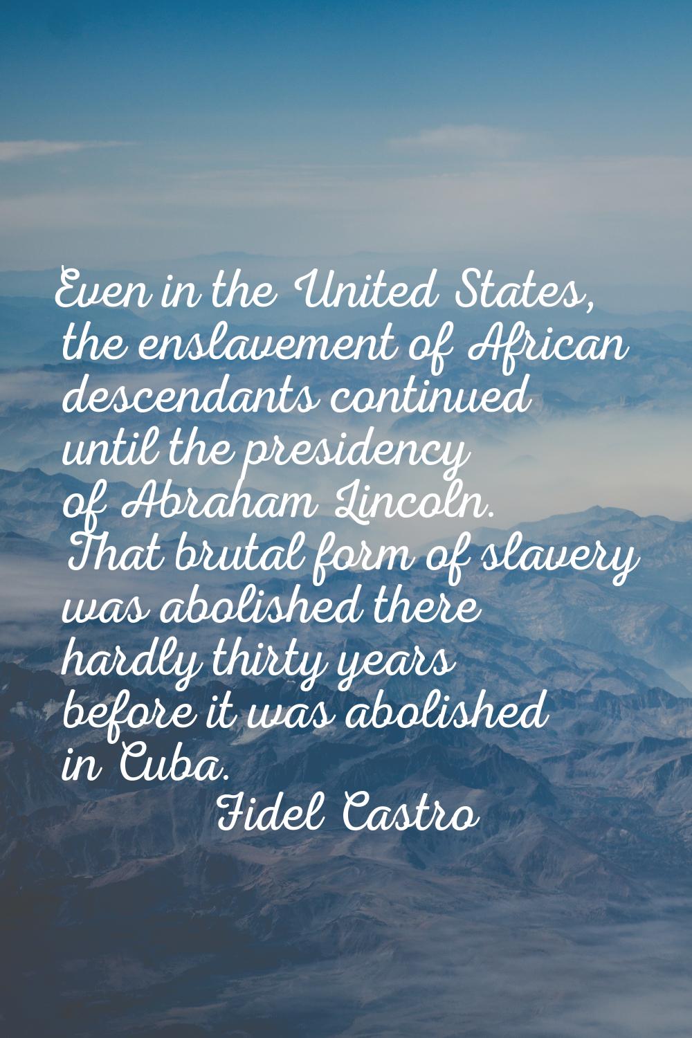 Even in the United States, the enslavement of African descendants continued until the presidency of