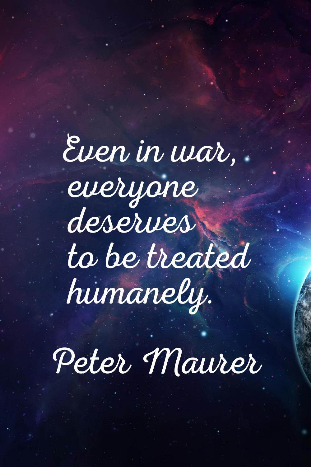 Even in war, everyone deserves to be treated humanely.