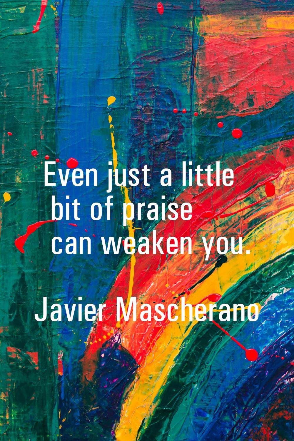 Even just a little bit of praise can weaken you.