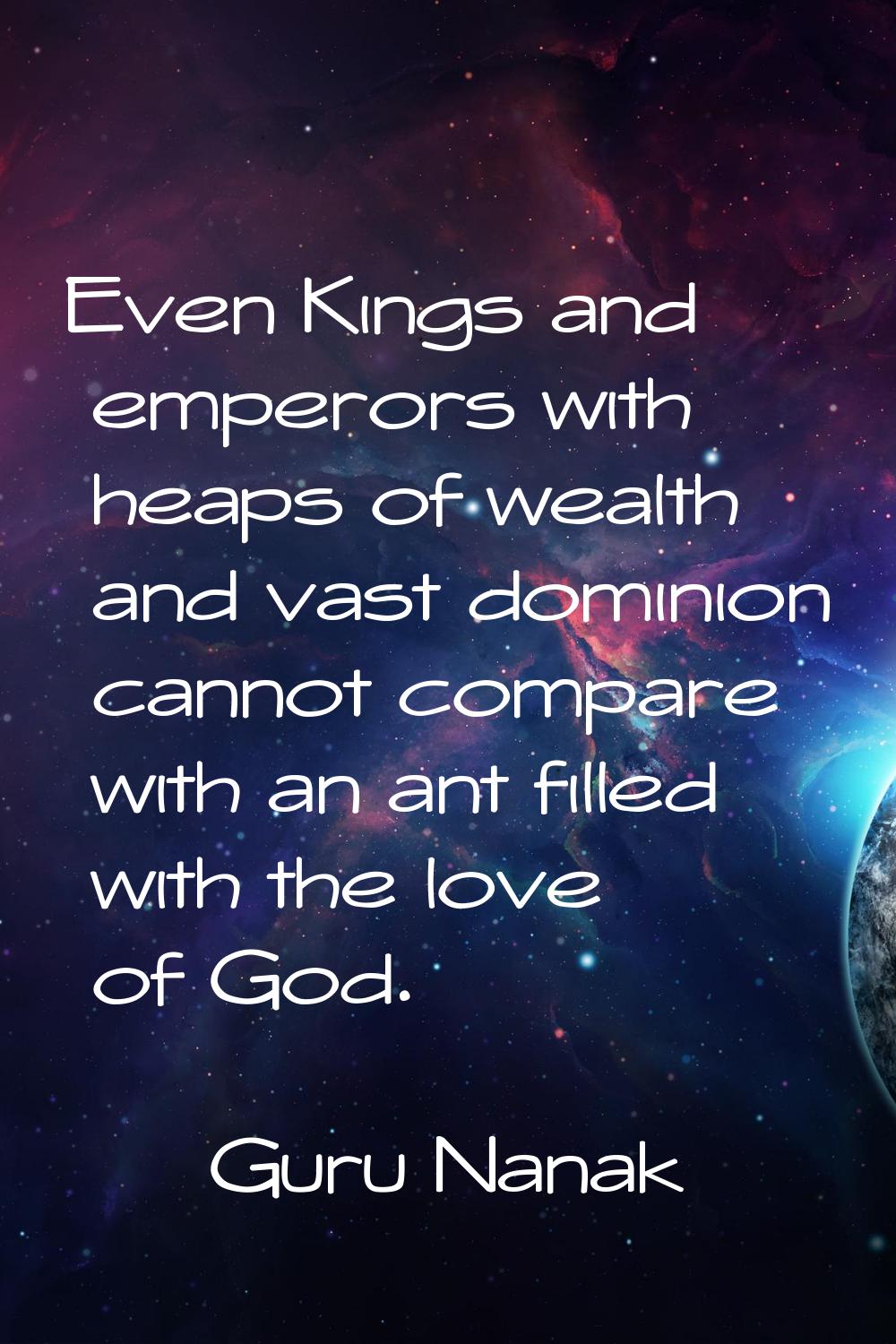Even Kings and emperors with heaps of wealth and vast dominion cannot compare with an ant filled wi
