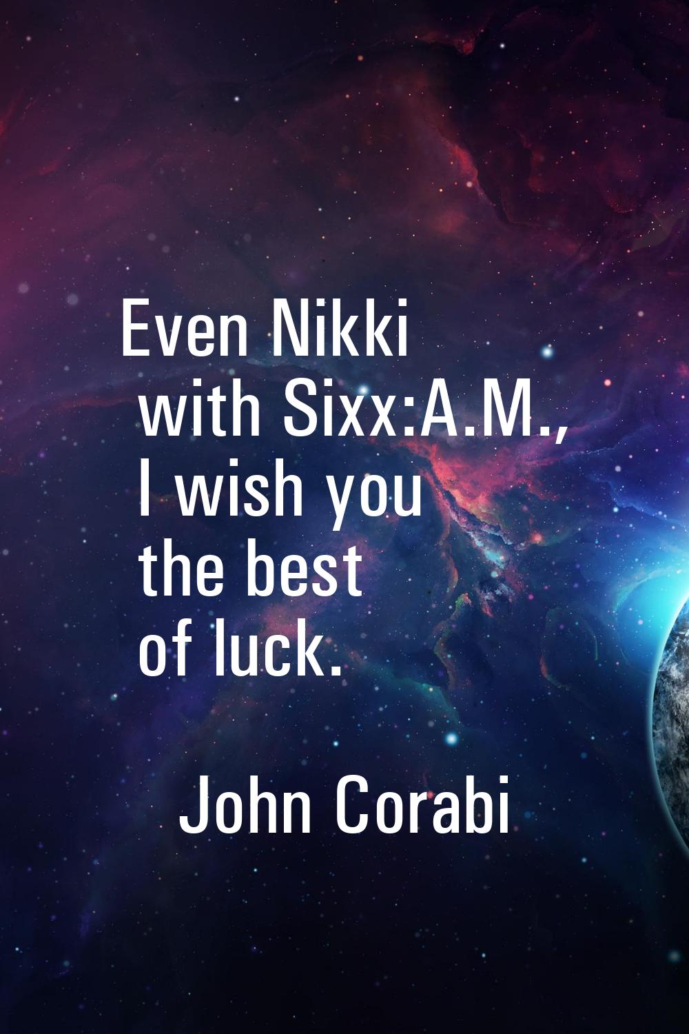 Even Nikki with Sixx:A.M., I wish you the best of luck.