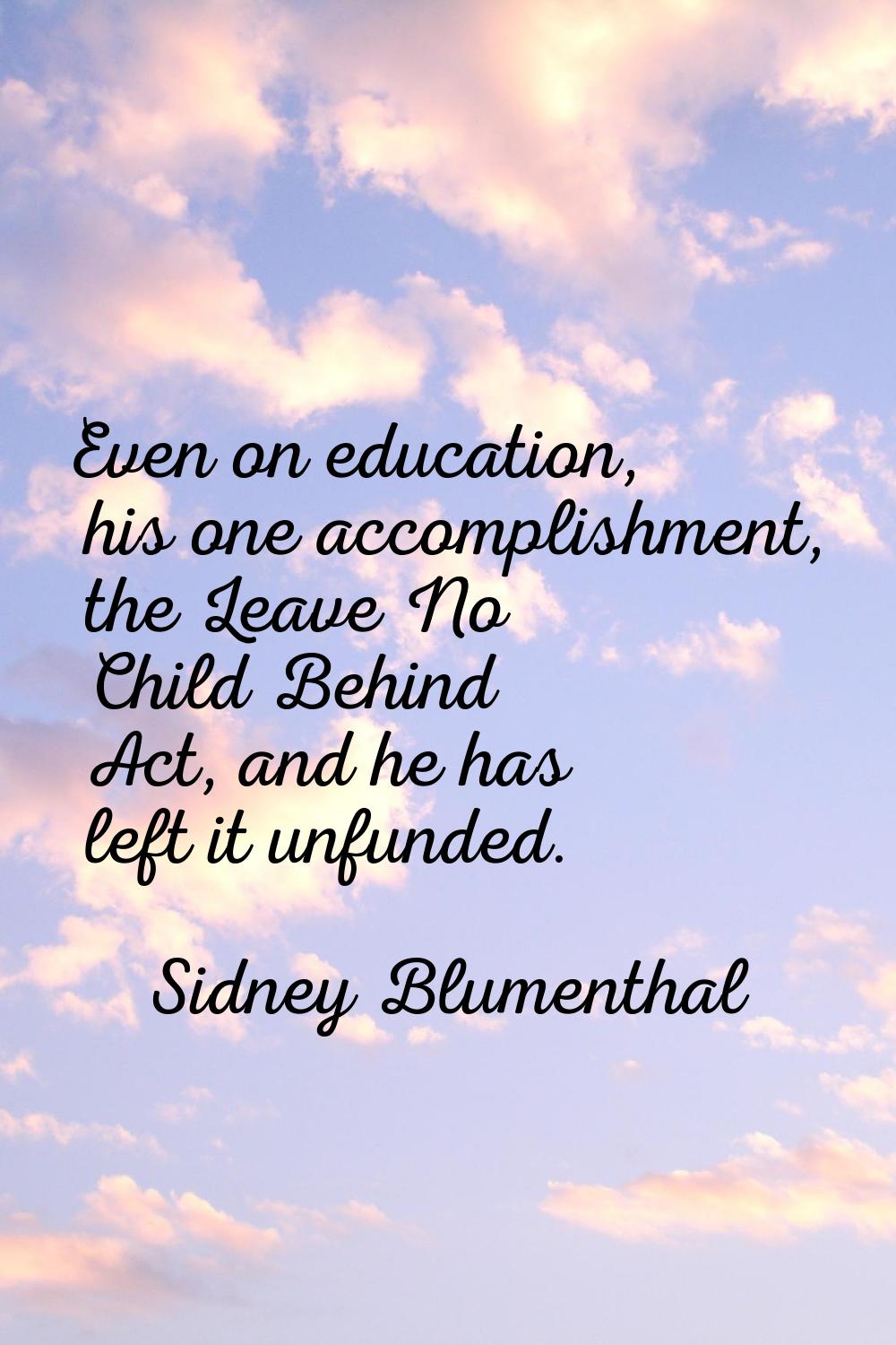 Even on education, his one accomplishment, the Leave No Child Behind Act, and he has left it unfund