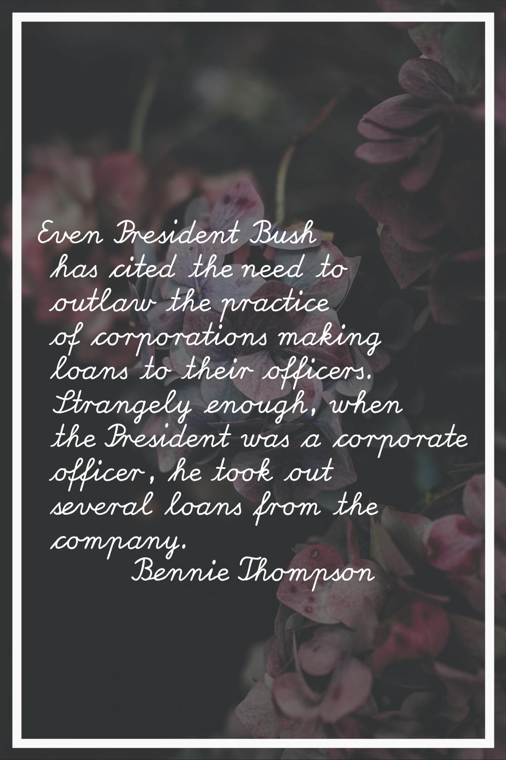 Even President Bush has cited the need to outlaw the practice of corporations making loans to their