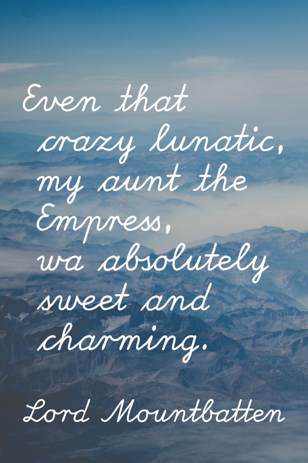 Even that crazy lunatic, my aunt the Empress, wa absolutely sweet and charming.