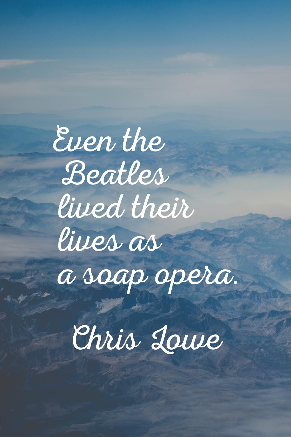 Even the Beatles lived their lives as a soap opera.