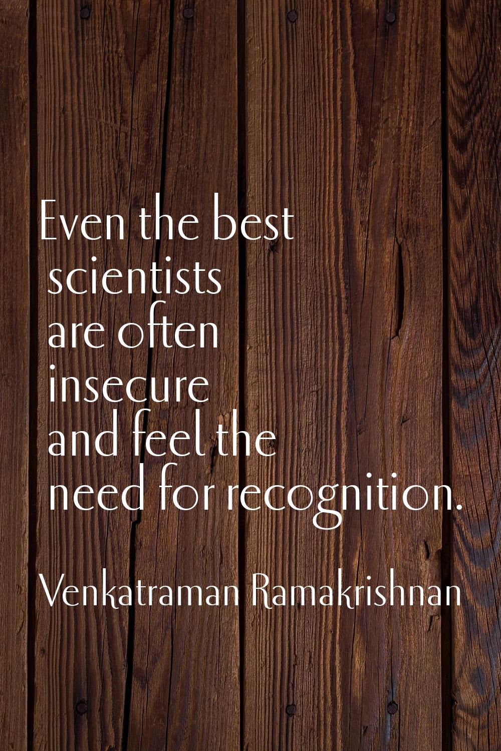 Even the best scientists are often insecure and feel the need for recognition.