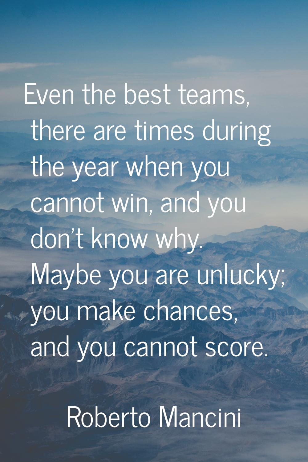 Even the best teams, there are times during the year when you cannot win, and you don't know why. M