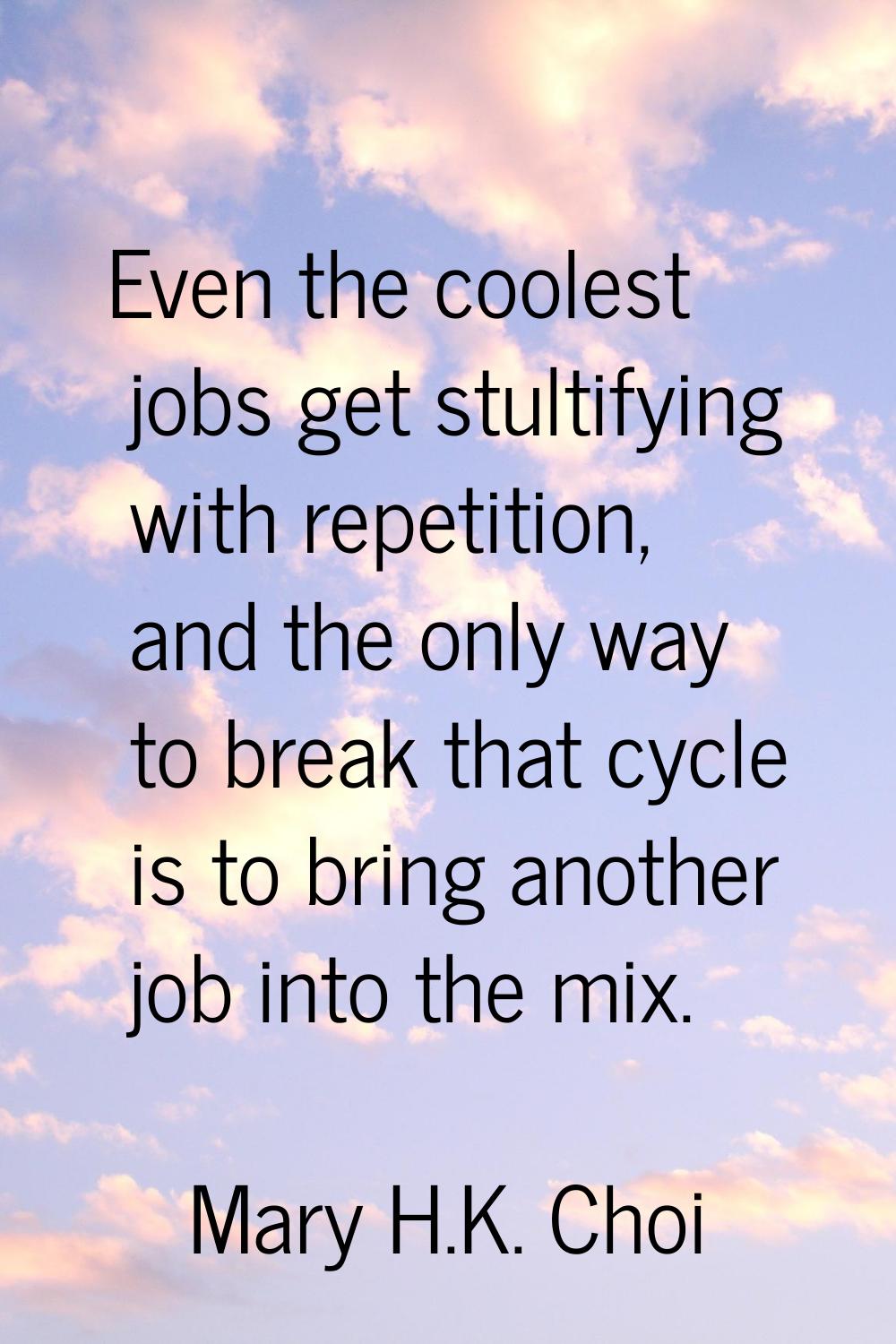 Even the coolest jobs get stultifying with repetition, and the only way to break that cycle is to b